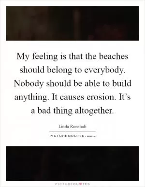 My feeling is that the beaches should belong to everybody. Nobody should be able to build anything. It causes erosion. It’s a bad thing altogether Picture Quote #1