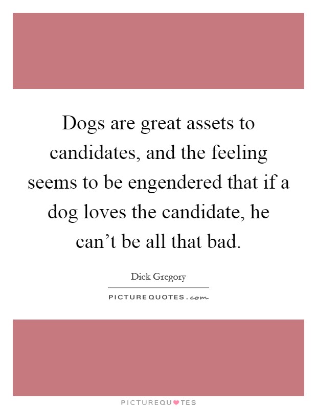 Dogs are great assets to candidates, and the feeling seems to be engendered that if a dog loves the candidate, he can't be all that bad. Picture Quote #1