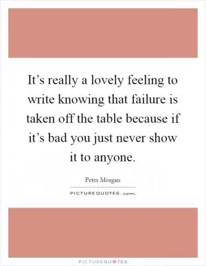It’s really a lovely feeling to write knowing that failure is taken off the table because if it’s bad you just never show it to anyone Picture Quote #1