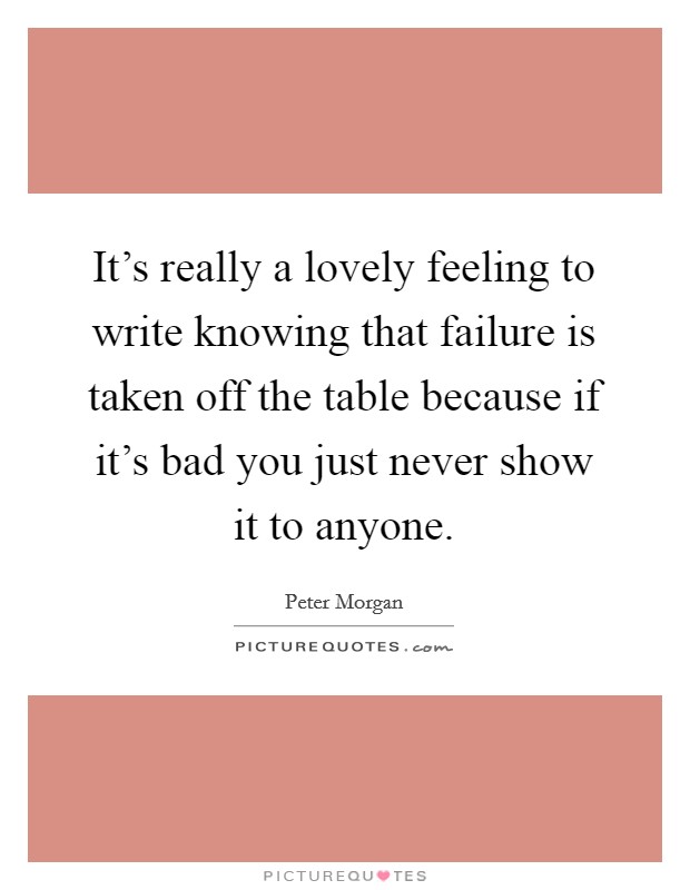 It's really a lovely feeling to write knowing that failure is taken off the table because if it's bad you just never show it to anyone. Picture Quote #1