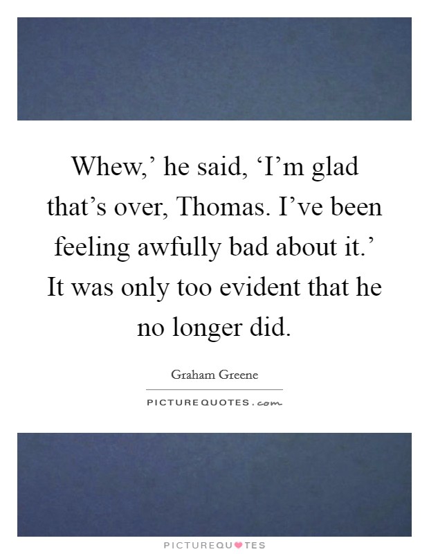 Whew,' he said, ‘I'm glad that's over, Thomas. I've been feeling awfully bad about it.' It was only too evident that he no longer did. Picture Quote #1