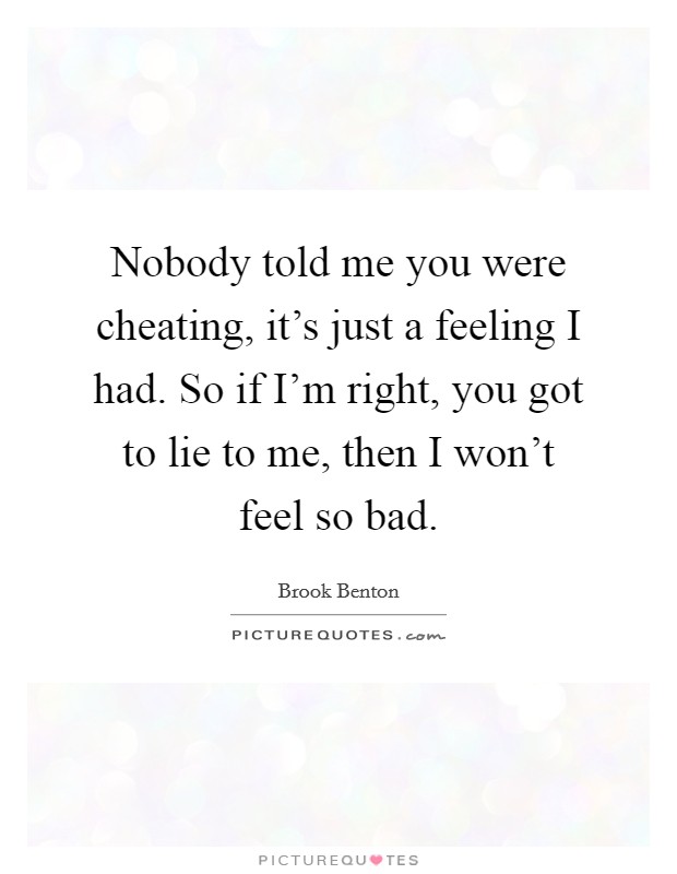 Nobody told me you were cheating, it's just a feeling I had. So if I'm right, you got to lie to me, then I won't feel so bad. Picture Quote #1