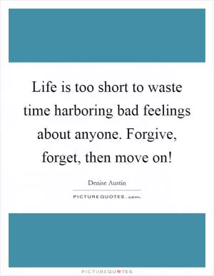 Life is too short to waste time harboring bad feelings about anyone. Forgive, forget, then move on! Picture Quote #1