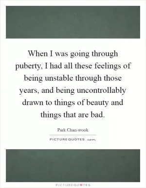 When I was going through puberty, I had all these feelings of being unstable through those years, and being uncontrollably drawn to things of beauty and things that are bad Picture Quote #1