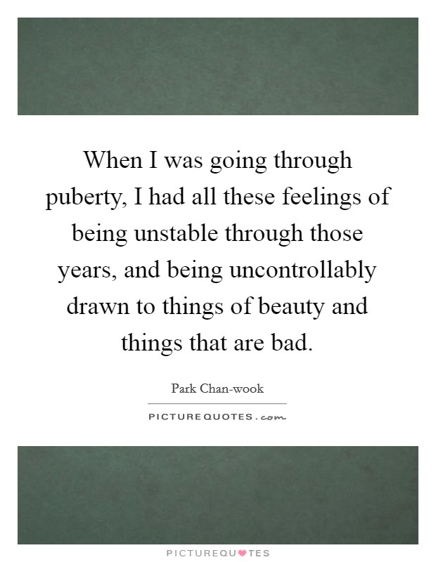 When I was going through puberty, I had all these feelings of being unstable through those years, and being uncontrollably drawn to things of beauty and things that are bad. Picture Quote #1