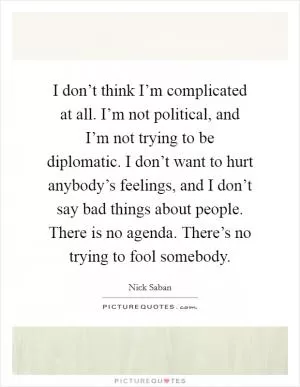 I don’t think I’m complicated at all. I’m not political, and I’m not trying to be diplomatic. I don’t want to hurt anybody’s feelings, and I don’t say bad things about people. There is no agenda. There’s no trying to fool somebody Picture Quote #1