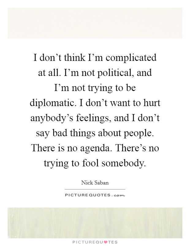I don't think I'm complicated at all. I'm not political, and I'm not trying to be diplomatic. I don't want to hurt anybody's feelings, and I don't say bad things about people. There is no agenda. There's no trying to fool somebody. Picture Quote #1