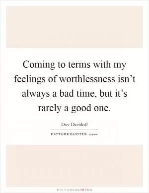 Coming to terms with my feelings of worthlessness isn’t always a bad time, but it’s rarely a good one Picture Quote #1