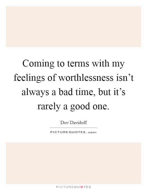 Coming to terms with my feelings of worthlessness isn't always a bad time, but it's rarely a good one. Picture Quote #1