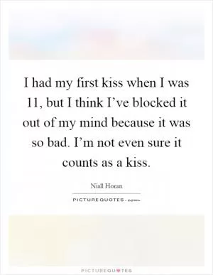 I had my first kiss when I was 11, but I think I’ve blocked it out of my mind because it was so bad. I’m not even sure it counts as a kiss Picture Quote #1