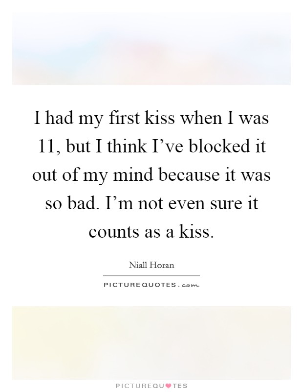 I had my first kiss when I was 11, but I think I've blocked it out of my mind because it was so bad. I'm not even sure it counts as a kiss. Picture Quote #1