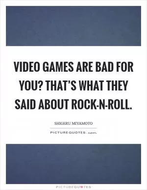 Video games are bad for you? That’s what they said about rock-n-roll Picture Quote #1