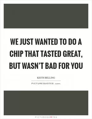 We just wanted to do a chip that tasted great, but wasn’t bad for you Picture Quote #1