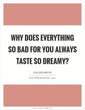 Why does everything so bad for you always taste so dreamy? Picture Quote #1