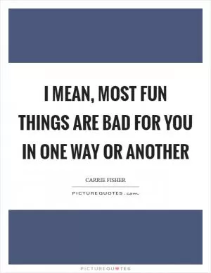I mean, most fun things are bad for you in one way or another Picture Quote #1
