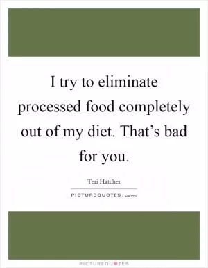 I try to eliminate processed food completely out of my diet. That’s bad for you Picture Quote #1