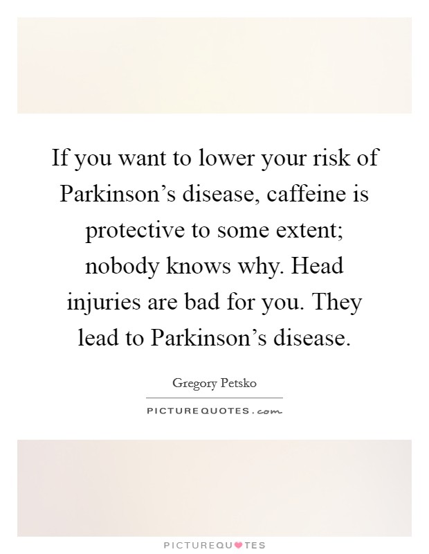 If you want to lower your risk of Parkinson's disease, caffeine is protective to some extent; nobody knows why. Head injuries are bad for you. They lead to Parkinson's disease. Picture Quote #1