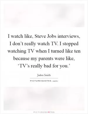 I watch like, Steve Jobs interviews, I don’t really watch TV. I stopped watching TV when I turned like ten because my parents were like, ‘TV’s really bad for you.’ Picture Quote #1