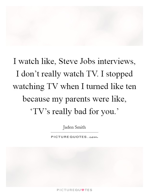 I watch like, Steve Jobs interviews, I don't really watch TV. I stopped watching TV when I turned like ten because my parents were like, ‘TV's really bad for you.' Picture Quote #1
