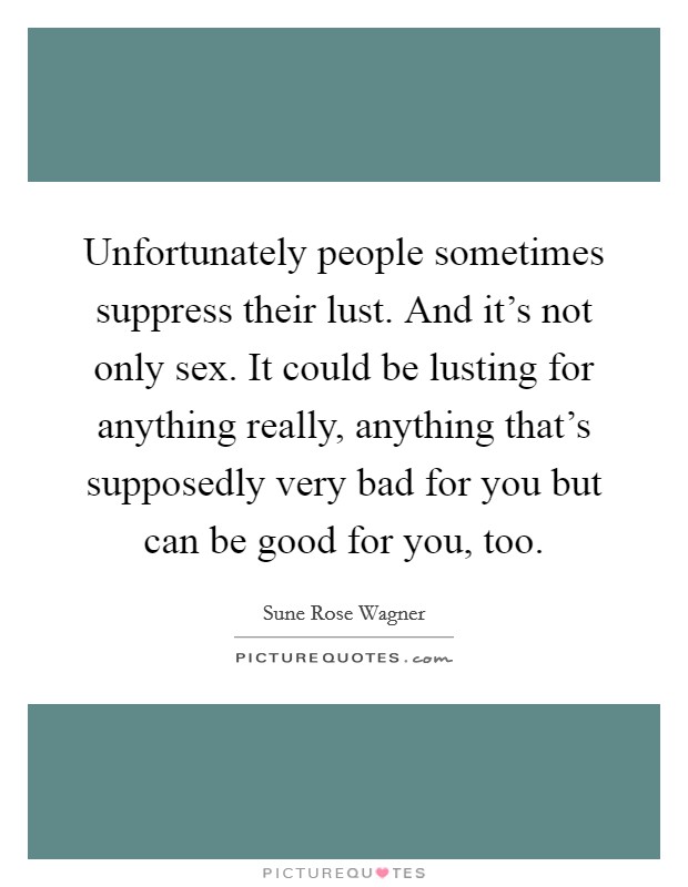Unfortunately people sometimes suppress their lust. And it's not only sex. It could be lusting for anything really, anything that's supposedly very bad for you but can be good for you, too. Picture Quote #1