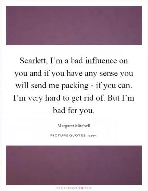 Scarlett, I’m a bad influence on you and if you have any sense you will send me packing - if you can. I’m very hard to get rid of. But I’m bad for you Picture Quote #1