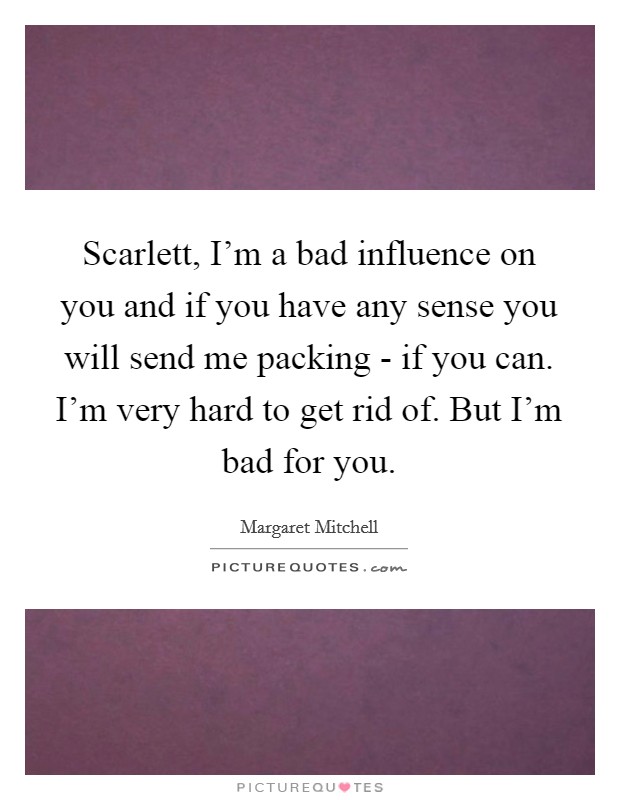 Scarlett, I’m a bad influence on you and if you have any sense you will send me packing - if you can. I’m very hard to get rid of. But I’m bad for you Picture Quote #1