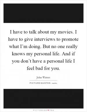 I have to talk about my movies. I have to give interviews to promote what I’m doing. But no one really knows my personal life. And if you don’t have a personal life I feel bad for you Picture Quote #1