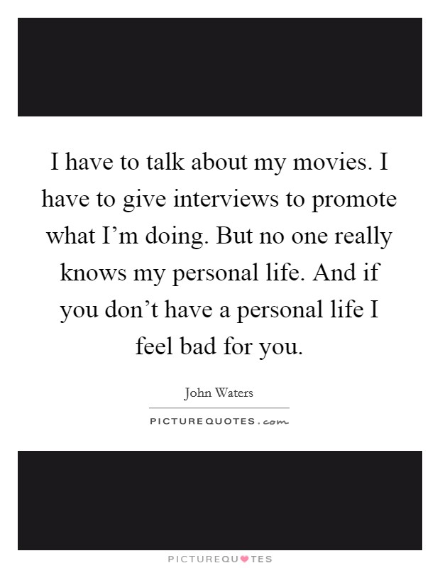 I have to talk about my movies. I have to give interviews to promote what I'm doing. But no one really knows my personal life. And if you don't have a personal life I feel bad for you. Picture Quote #1