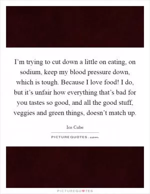 I’m trying to cut down a little on eating, on sodium, keep my blood pressure down, which is tough. Because I love food! I do, but it’s unfair how everything that’s bad for you tastes so good, and all the good stuff, veggies and green things, doesn’t match up Picture Quote #1