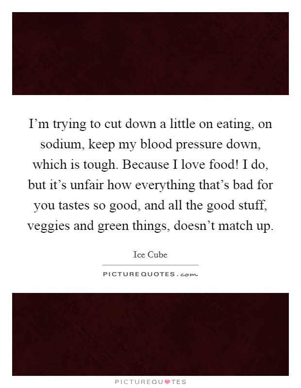 I'm trying to cut down a little on eating, on sodium, keep my blood pressure down, which is tough. Because I love food! I do, but it's unfair how everything that's bad for you tastes so good, and all the good stuff, veggies and green things, doesn't match up. Picture Quote #1