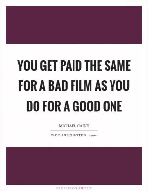 You get paid the same for a bad film as you do for a good one Picture Quote #1