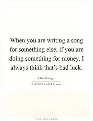 When you are writing a song for something else, if you are doing something for money, I always think that’s bad luck Picture Quote #1