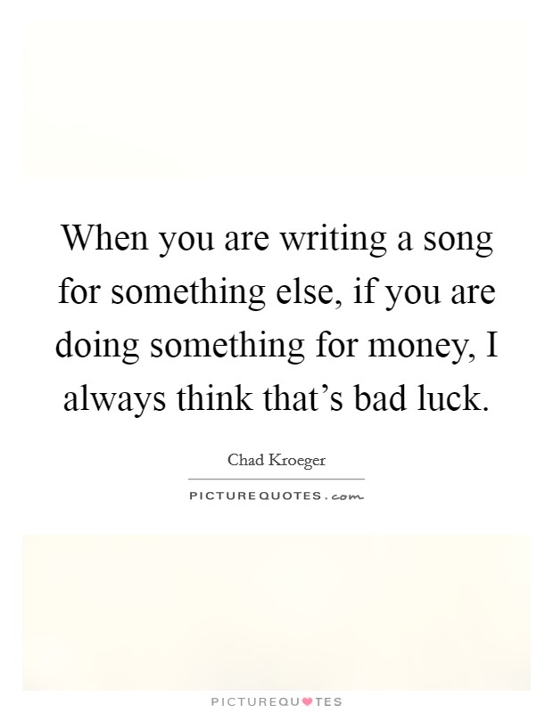 When you are writing a song for something else, if you are doing something for money, I always think that's bad luck. Picture Quote #1