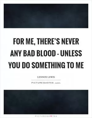 For me, there’s never any bad blood - unless you do something to me Picture Quote #1