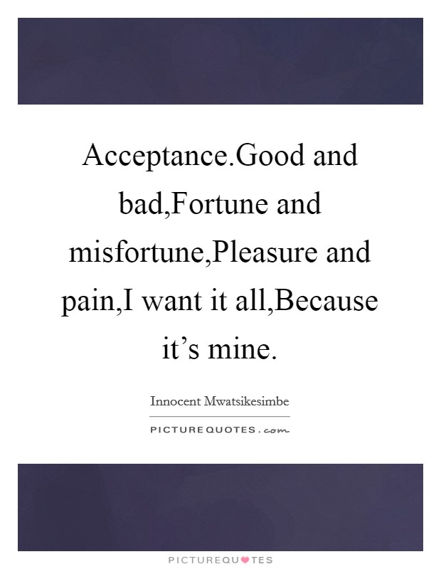 Acceptance.Good and bad,Fortune and misfortune,Pleasure and pain,I want it all,Because it's mine. Picture Quote #1