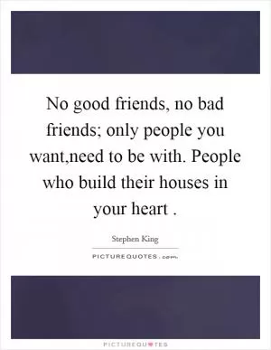 No good friends, no bad friends; only people you want,need to be with. People who build their houses in your heart  Picture Quote #1