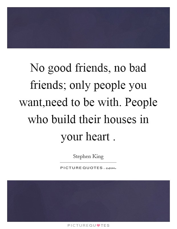 No good friends, no bad friends; only people you want,need to be with. People who build their houses in your heart . Picture Quote #1