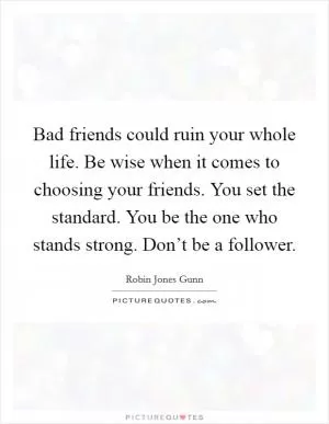 Bad friends could ruin your whole life. Be wise when it comes to choosing your friends. You set the standard. You be the one who stands strong. Don’t be a follower Picture Quote #1
