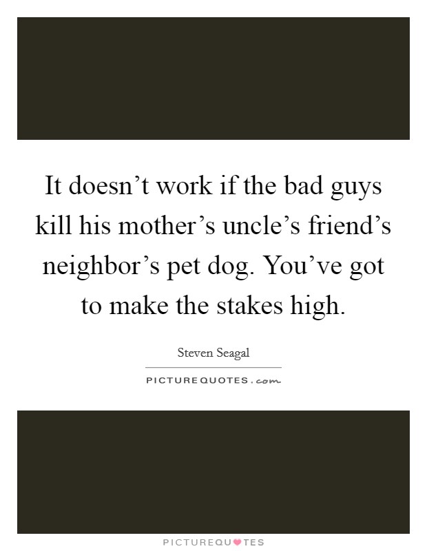 It doesn't work if the bad guys kill his mother's uncle's friend's neighbor's pet dog. You've got to make the stakes high. Picture Quote #1
