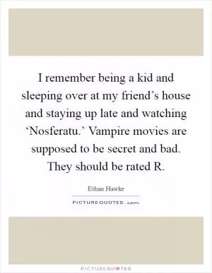 I remember being a kid and sleeping over at my friend’s house and staying up late and watching ‘Nosferatu.’ Vampire movies are supposed to be secret and bad. They should be rated R Picture Quote #1