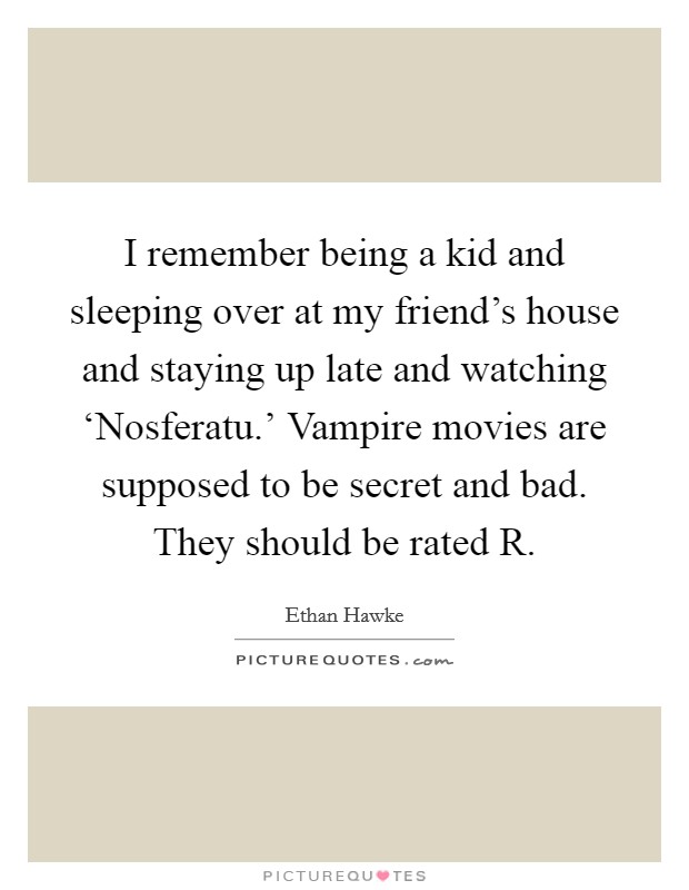 I remember being a kid and sleeping over at my friend's house and staying up late and watching ‘Nosferatu.' Vampire movies are supposed to be secret and bad. They should be rated R. Picture Quote #1