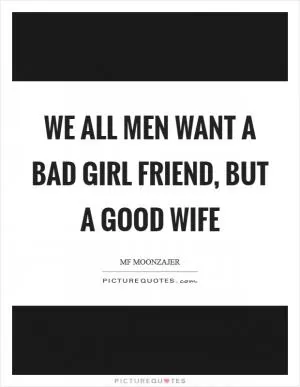 We all men want a bad girl friend, but a good wife Picture Quote #1