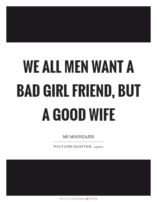 We all men want a bad girl friend, but a good wife Picture Quote #1