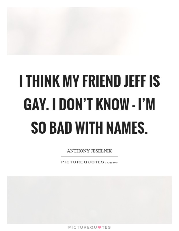 I think my friend Jeff is gay. I don't know - I'm so bad with names. Picture Quote #1