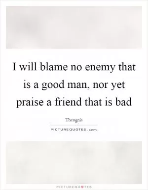 I will blame no enemy that is a good man, nor yet praise a friend that is bad Picture Quote #1