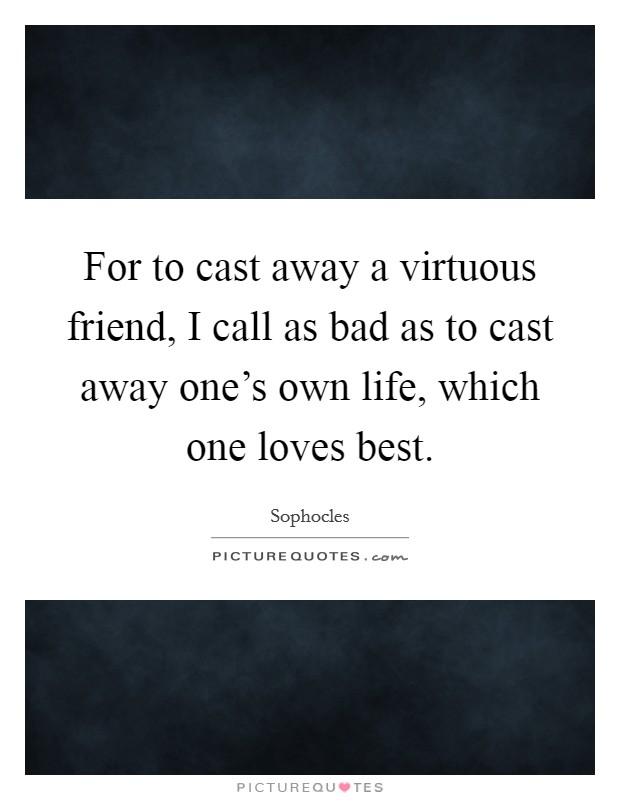 For to cast away a virtuous friend, I call as bad as to cast away one's own life, which one loves best. Picture Quote #1