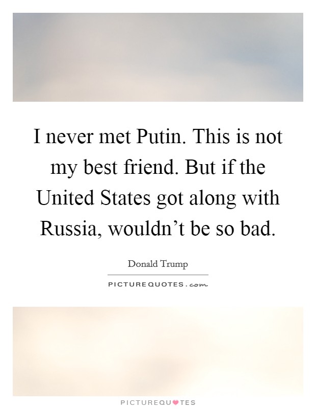 I never met Putin. This is not my best friend. But if the United States got along with Russia, wouldn't be so bad. Picture Quote #1