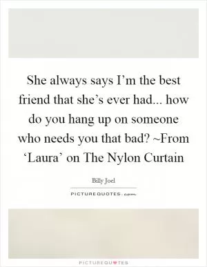 She always says I’m the best friend that she’s ever had... how do you hang up on someone who needs you that bad? ~From ‘Laura’ on The Nylon Curtain Picture Quote #1