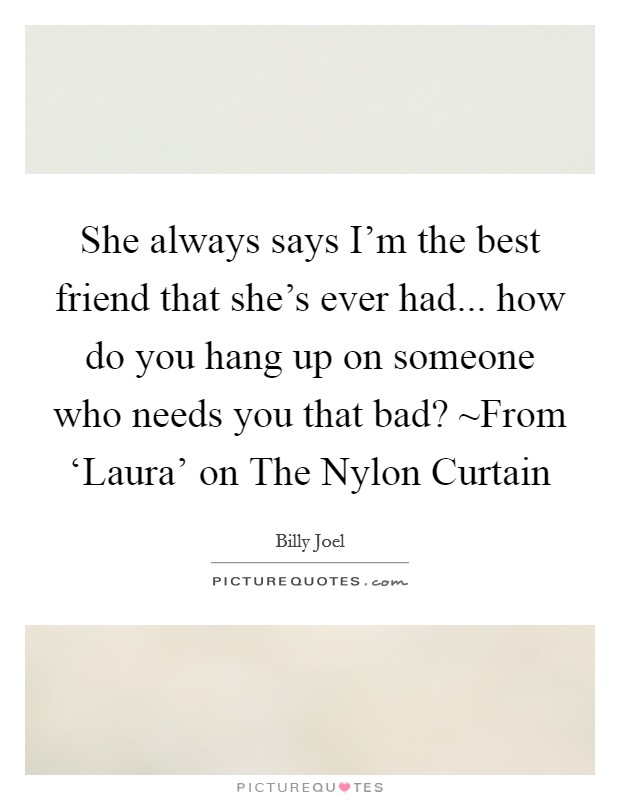 She always says I'm the best friend that she's ever had... how do you hang up on someone who needs you that bad? ~From ‘Laura' on The Nylon Curtain Picture Quote #1