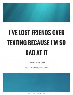 I’ve lost friends over texting because I’m so bad at it Picture Quote #1